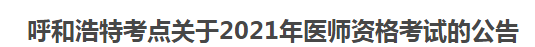 呼和浩特考點關(guān)于2021年醫(yī)師資格考試的公告