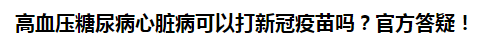 高血壓糖尿病心臟病可以打新冠疫苗嗎？官方答疑！