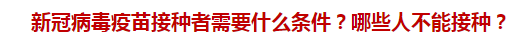 新冠病毒疫苗接種者需要什么條件？哪些人不能接種？