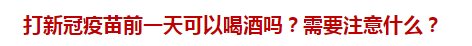 打新冠疫苗前一天可以喝酒嗎？需要注意什么？