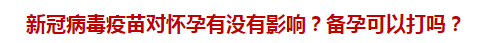 新冠病毒疫苗對懷孕有沒有影響？備孕可以打嗎？