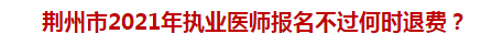 荊州市2021年執(zhí)業(yè)醫(yī)師報名不過何時退費？