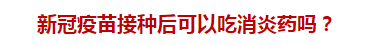 新冠疫苗接種后可以吃消炎藥嗎？