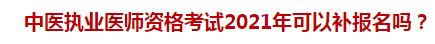 中醫(yī)執(zhí)業(yè)醫(yī)師資格考試2021年可以補報名嗎？