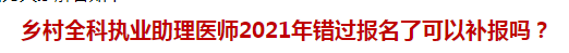 鄉(xiāng)村全科執(zhí)業(yè)助理醫(yī)師2021年錯過報(bào)名了可以補(bǔ)報(bào)嗎？