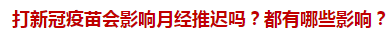 打新冠疫苗會(huì)影響月經(jīng)推遲嗎？都有哪些影響？