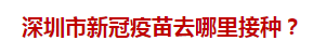 深圳市新冠疫苗去哪里接種？