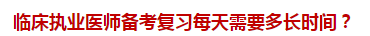 臨床執(zhí)業(yè)醫(yī)師備考復習每天需要多長時間？