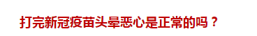 打完新冠疫苗頭暈惡心是正常的嗎？