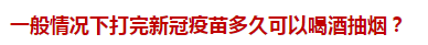 一般情況下打完新冠疫苗多久可以喝酒抽煙？