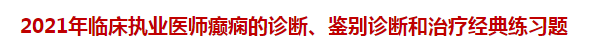 2021年臨床執(zhí)業(yè)醫(yī)師癲癇的診斷、鑒別診斷和治療經典練習題