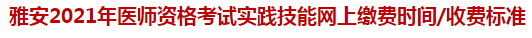 雅安2021年醫(yī)師資格考試實踐技能網(wǎng)上繳費時間收費標準