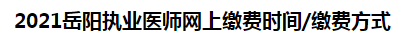 2021岳陽(yáng)執(zhí)業(yè)醫(yī)師網(wǎng)上繳費(fèi)時(shí)間繳費(fèi)方式