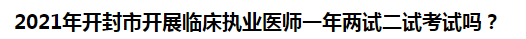 2021年開封市開展臨床執(zhí)業(yè)醫(yī)師一年兩試二試考試嗎？