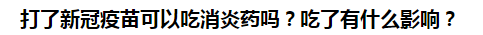 打了新冠疫苗可以吃消炎藥嗎？吃了有什么影響？