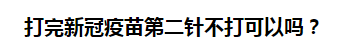 打完新冠疫苗第二針不打可以嗎？