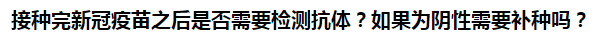 接種完新冠疫苗之后是否需要檢測抗體？如果為陰性需要補種嗎？