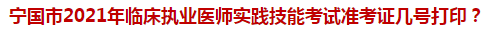 寧國市2021年臨床執(zhí)業(yè)醫(yī)師實踐技能考試準考證幾號打印？