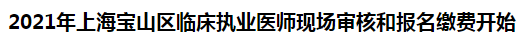 2021年上海寶山區(qū)臨床執(zhí)業(yè)醫(yī)師現場審核和報名繳費開始