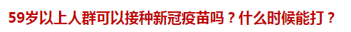 59歲以上人群可以接種新冠疫苗嗎？什么時(shí)候能打？