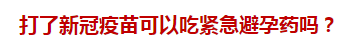 打了新冠疫苗可以吃緊急避孕藥嗎？