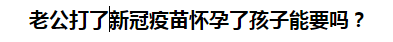 老公打了新冠疫苗懷孕了孩子能要嗎？