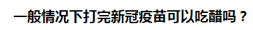 一般情況下打完新冠疫苗可以吃醋嗎？