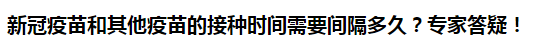 新冠疫苗和其他疫苗的接種時(shí)間需要間隔多久？專家答疑！