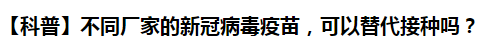 【科普】不同廠家的新冠病毒疫苗，可以替代接種嗎？