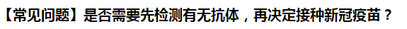 【常見問題】是否需要先檢測(cè)有無抗體，再?zèng)Q定接種新冠疫苗？