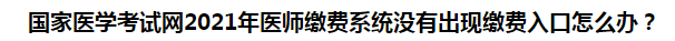 國家醫(yī)學考試網(wǎng)2021年醫(yī)師繳費系統(tǒng)沒有出現(xiàn)繳費入口怎么辦？