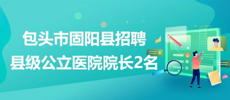 內蒙古包頭市固陽縣2023年招聘縣級公立醫(yī)院院長2名