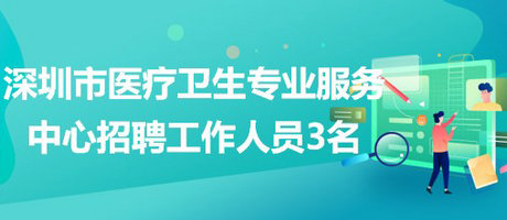 深圳市醫(yī)療衛(wèi)生專業(yè)服務中心2023年招聘工作人員3名