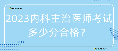 2023年內(nèi)科主治醫(yī)師考試多少分合格？