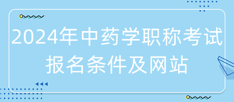 2024年中藥學職稱考試報名條件是什么？在哪里報名？