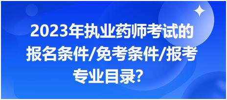 2023年執(zhí)業(yè)藥師考試的報(bào)名條件/免考條件/報(bào)考專業(yè)目錄？