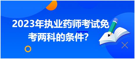 2023年四川執(zhí)業(yè)藥師考試免考兩科的條件？