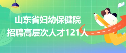 山東省婦幼保健院2023年招聘高層次人才121人