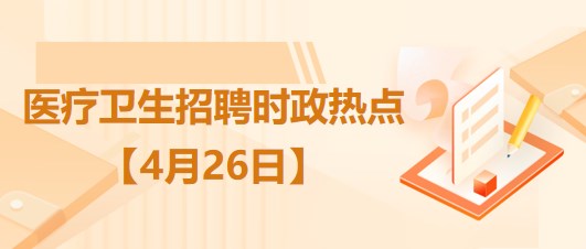 醫(yī)療衛(wèi)生招聘時(shí)事政治：2023年4月26日時(shí)政熱點(diǎn)整理