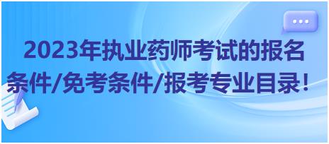 2023年執(zhí)業(yè)藥師考試的報名條件/免考條件/報考專業(yè)目錄！