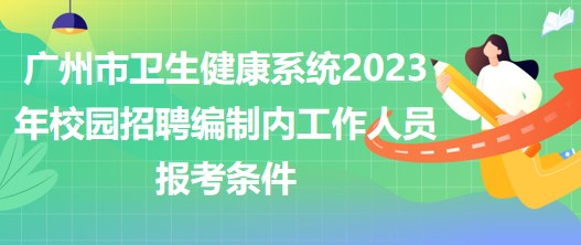 廣州市衛(wèi)生健康系統(tǒng)2023年校園招聘編制內工作人員報考條件