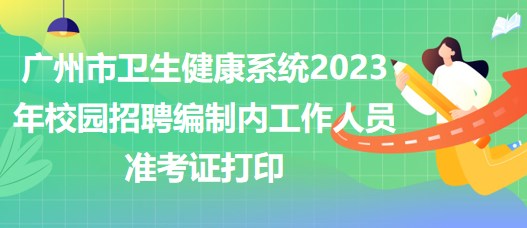 廣州市衛(wèi)生健康系統(tǒng)2023年校園招聘編制內(nèi)工作人員準(zhǔn)考證打印