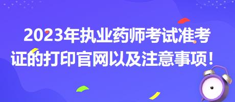 2023年執(zhí)業(yè)藥師考試準(zhǔn)考證的打印官網(wǎng)以及注意事項(xiàng)！