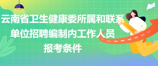 云南省衛(wèi)生健康委所屬和聯(lián)系單位招聘編制內(nèi)工作人員報考條件