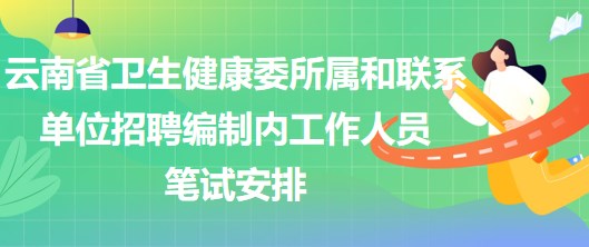 云南省衛(wèi)生健康委所屬和聯系單位招聘編制內工作人員筆試安排