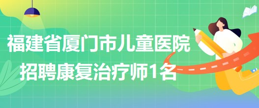 福建省廈門(mén)市兒童醫(yī)院2023年招聘康復(fù)治療師崗位1名