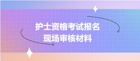 護(hù)士資格考試報(bào)名現(xiàn)場(chǎng)確認(rèn)審核哪些資料？