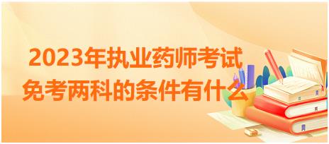 2023年執(zhí)業(yè)藥師考試免考兩科的條件有什么？