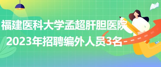 福建醫(yī)科大學(xué)孟超肝膽醫(yī)院2023年招聘編外工作人員3名