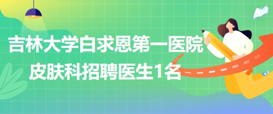 吉林大學白求恩第一醫(yī)院皮膚科2023年招聘醫(yī)生1名